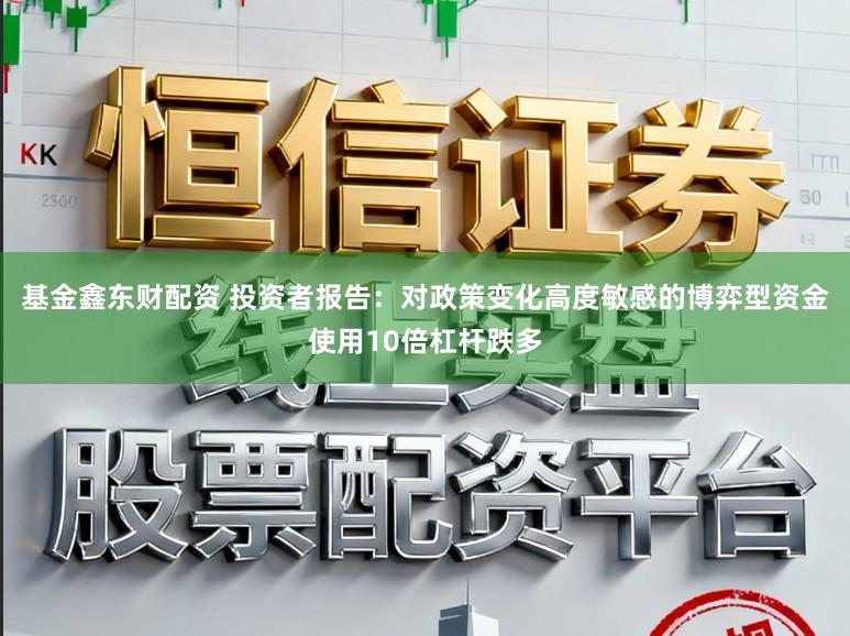 基金鑫东财配资 投资者报告：对政策变化高度敏感的博弈型资金使用10倍杠杆跌多