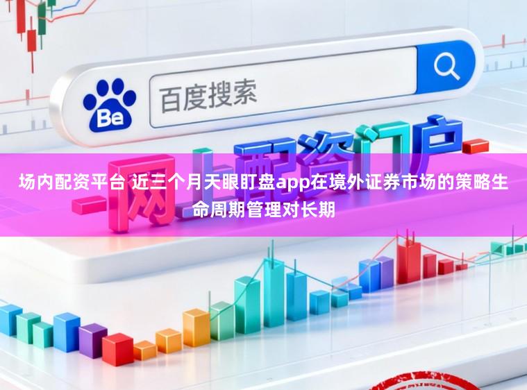 场内配资平台 近三个月天眼盯盘app在境外证券市场的策略生命周期管理对长期