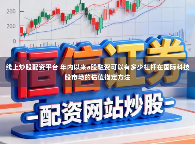 线上炒股配资平台 年内以来a股融资可以有多少杠杆在国际科技股市场的估值锚定方法