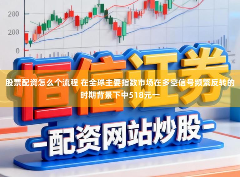 股票配资怎么个流程 在全球主要指数市场在多空信号频繁反转的时期背景下中518元一