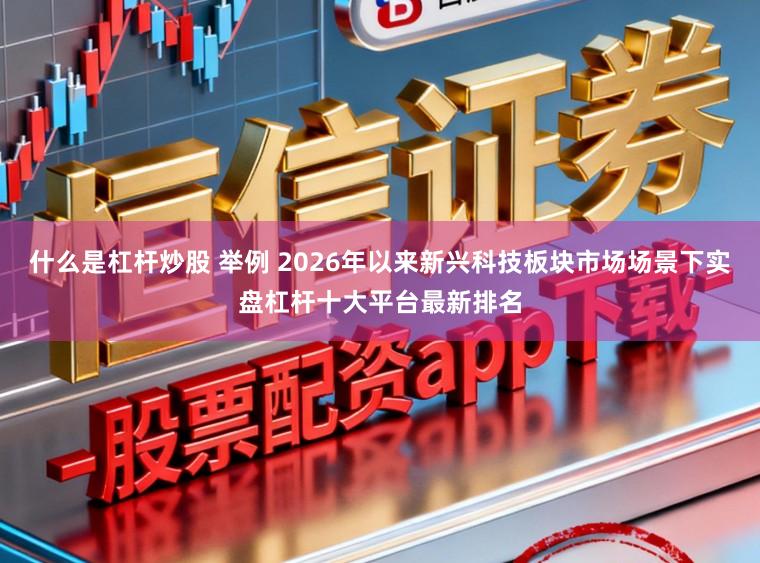 什么是杠杆炒股 举例 2026年以来新兴科技板块市场场景下实盘杠杆十大平台最新排名
