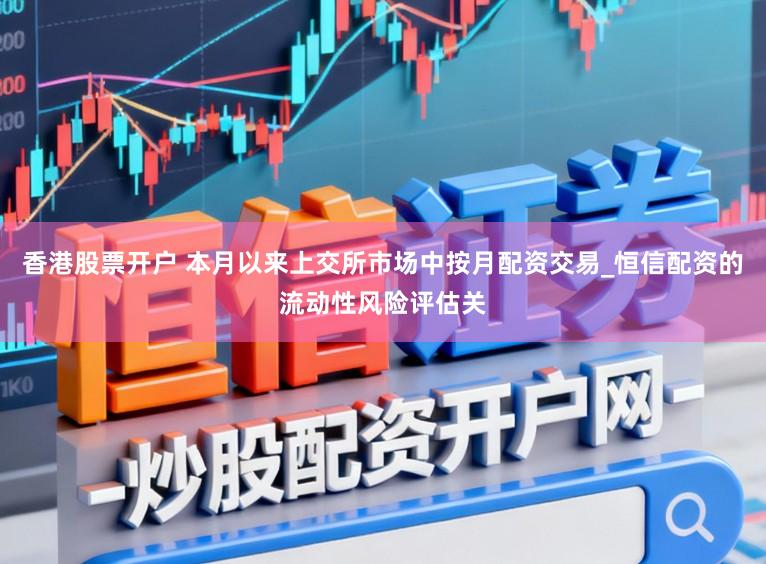 香港股票开户 本月以来上交所市场中按月配资交易_恒信配资的流动性风险评估关