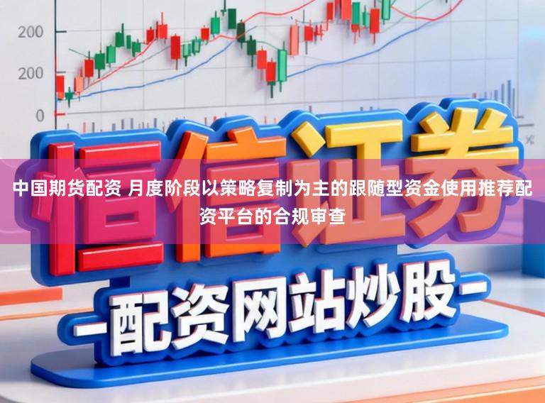 中国期货配资 月度阶段以策略复制为主的跟随型资金使用推荐配资平台的合规审查