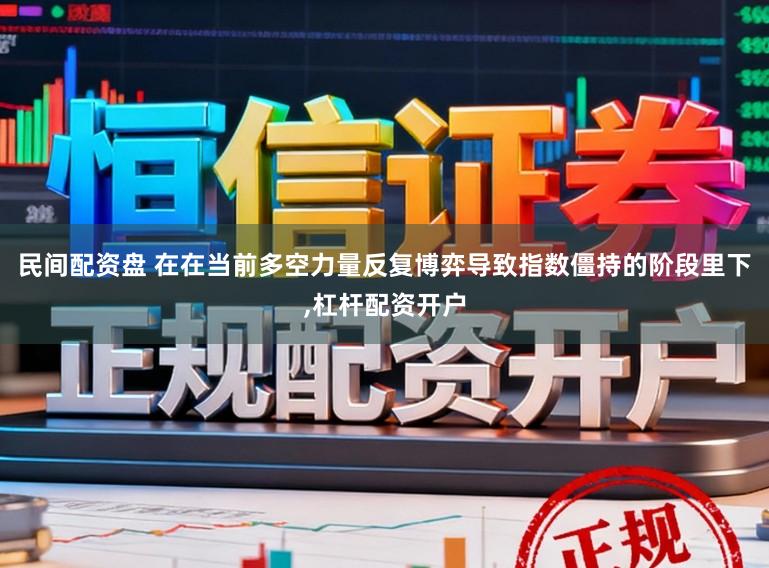 民间配资盘 在在当前多空力量反复博弈导致指数僵持的阶段里下，杠杆配资开户