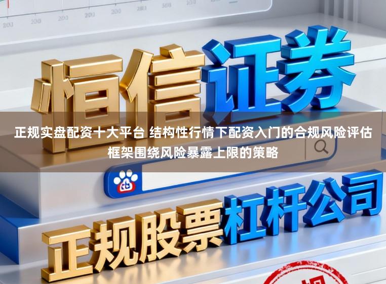 正规实盘配资十大平台 结构性行情下配资入门的合规风险评估框架围绕风险暴露上限的策略