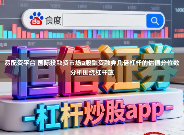 易配资平台 国际投融资市场a股融资融券几倍杠杆的估值分位数分析围绕杠杆放