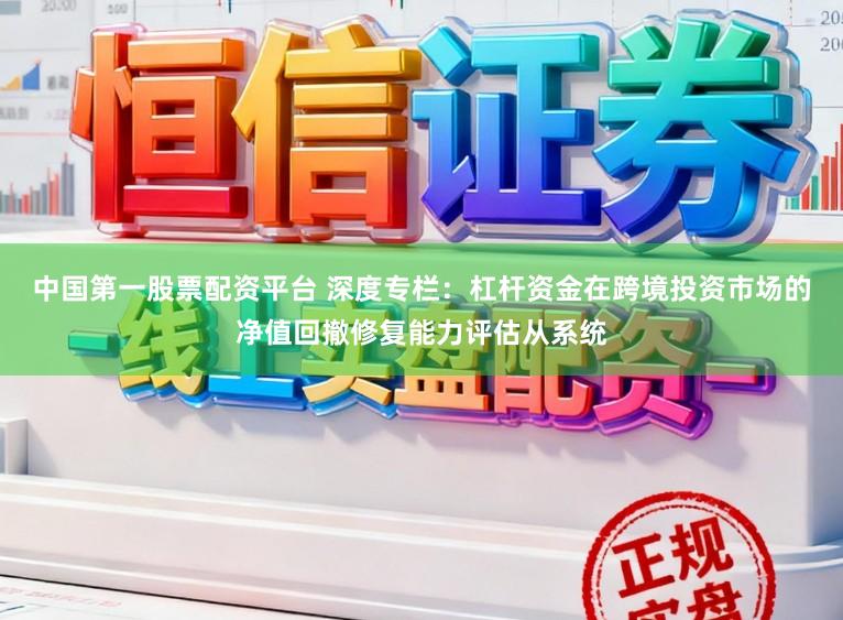中国第一股票配资平台 深度专栏：杠杆资金在跨境投资市场的净值回撤修复能力评估从系统