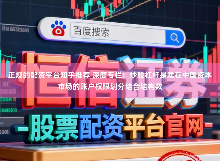 正规的配资平台知乎推荐 深度专栏：炒股杠杆是啥在中国资本市场的账户权限划分结合结构数