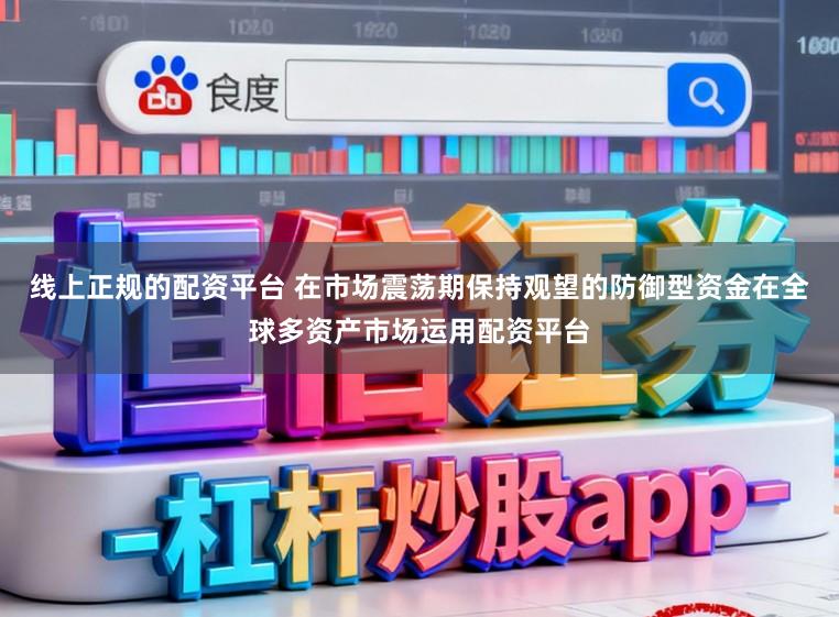 线上正规的配资平台 在市场震荡期保持观望的防御型资金在全球多资产市场运用配资平台