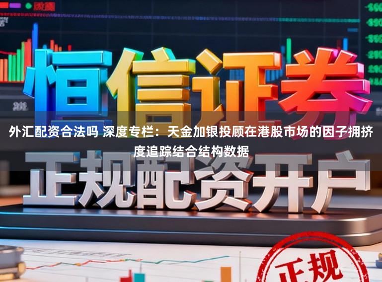 外汇配资合法吗 深度专栏：天金加银投顾在港股市场的因子拥挤度追踪结合结构数据