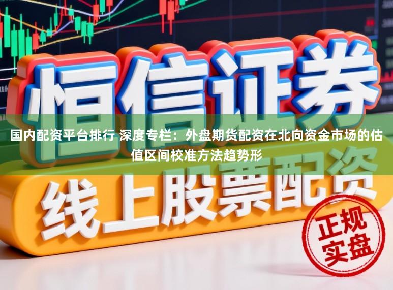 国内配资平台排行 深度专栏：外盘期货配资在北向资金市场的估值区间校准方法趋势形