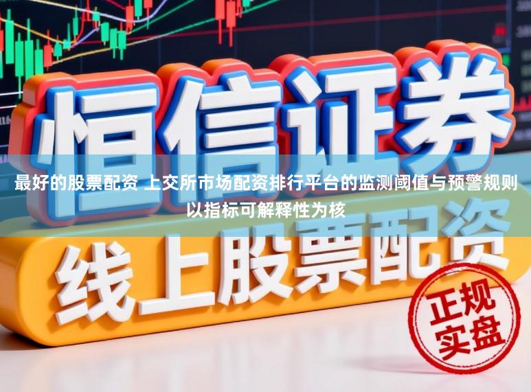 最好的股票配资 上交所市场配资排行平台的监测阈值与预警规则以指标可解释性为核