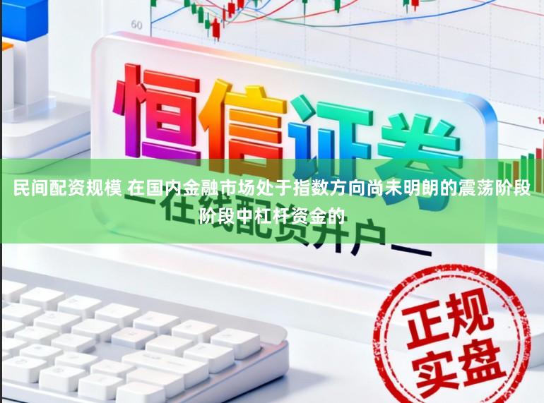 民间配资规模 在国内金融市场处于指数方向尚未明朗的震荡阶段阶段中杠杆资金的