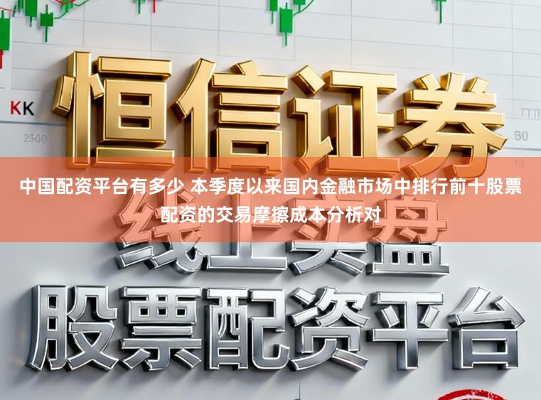 中国配资平台有多少 本季度以来国内金融市场中排行前十股票配资的交易摩擦成本分析对
