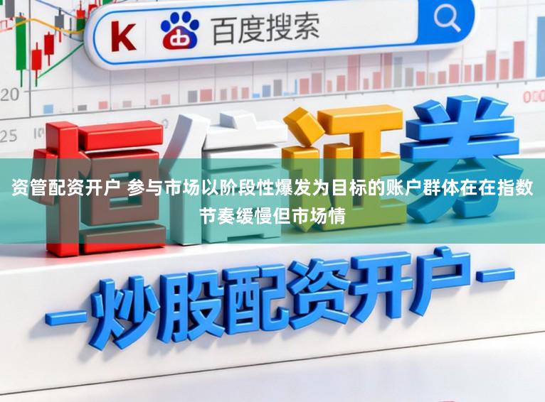 资管配资开户 参与市场以阶段性爆发为目标的账户群体在在指数节奏缓慢但市场情