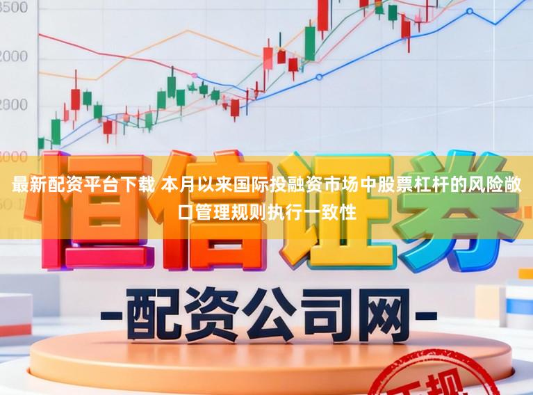 最新配资平台下载 本月以来国际投融资市场中股票杠杆的风险敞口管理规则执行一致性