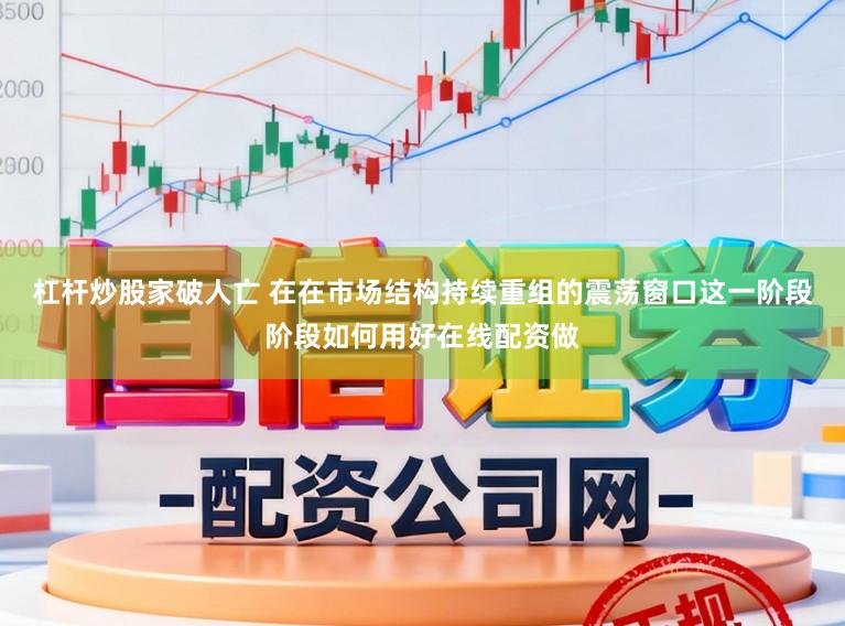 杠杆炒股家破人亡 在在市场结构持续重组的震荡窗口这一阶段阶段如何用好在线配资做