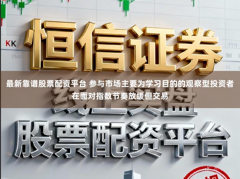 最新靠谱股票配资平台 参与市场主要为学习目的的观察型投资者在面对指数节奏放缓但交易