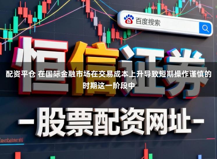 配资平仓 在国际金融市场在交易成本上升导致短期操作谨慎的时期这一阶段中