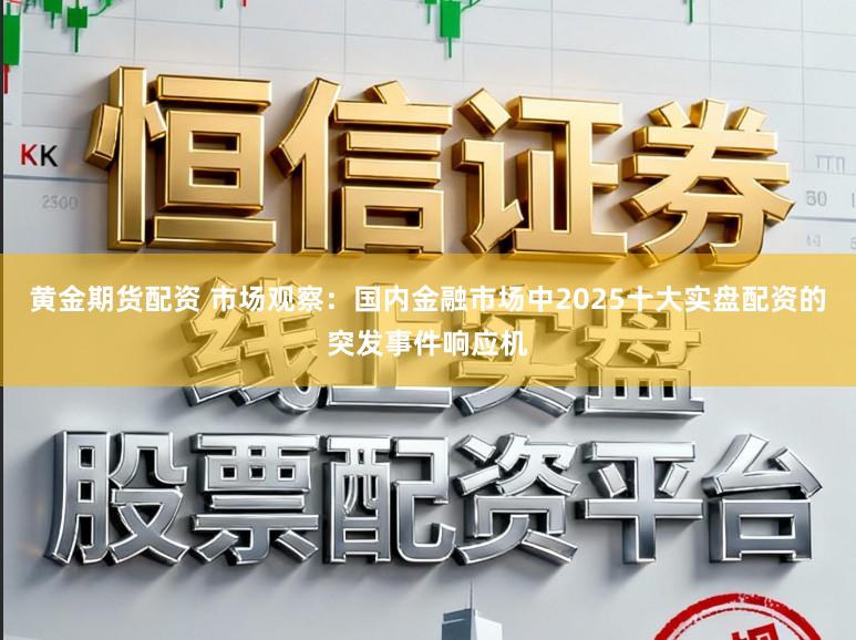 黄金期货配资 市场观察：国内金融市场中2025十大实盘配资的突发事件响应机