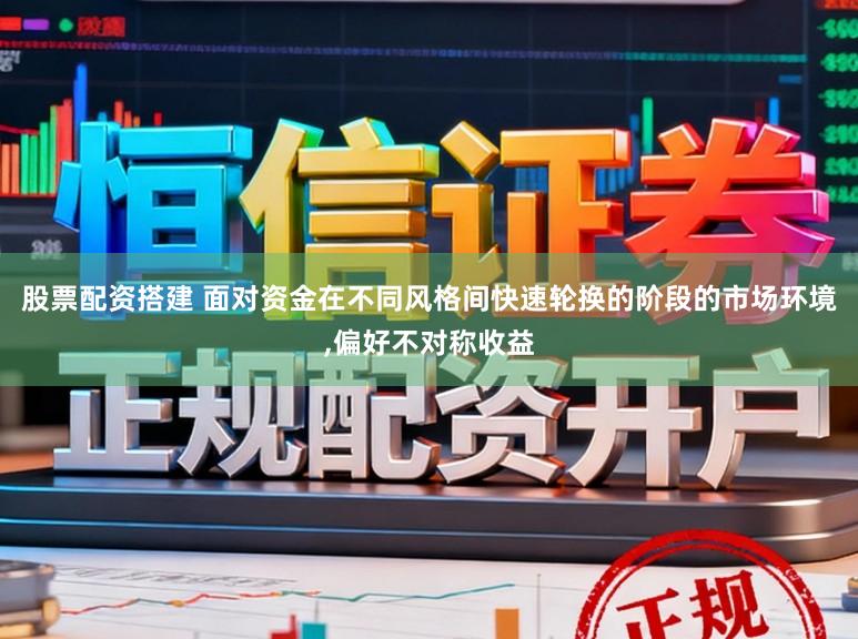 股票配资搭建 面对资金在不同风格间快速轮换的阶段的市场环境，偏好不对称收益