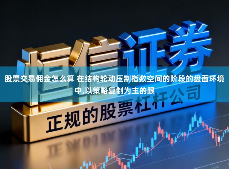 股票交易佣金怎么算 在结构轮动压制指数空间的阶段的盘面环境中，以策略复制为主的跟