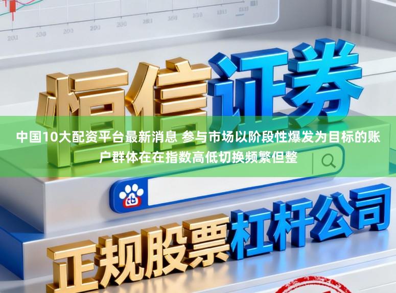 中国10大配资平台最新消息 参与市场以阶段性爆发为目标的账户群体在在指数高低切换频繁但整