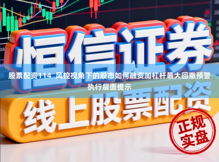 股票配资114  风控视角下的股市如何融资加杠杆最大回撤预警执行层面提示