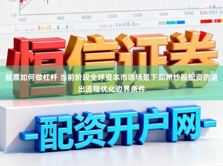 股票如何做杠杆 当前阶段全球资本市场场景下郑州炒股配资的退出流程优化边界条件
