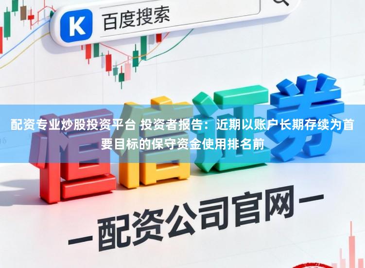 配资专业炒股投资平台 投资者报告：近期以账户长期存续为首要目标的保守资金使用排名前