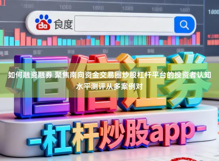 如何融资融券 聚焦南向资金交易圈炒股杠杆平台的投资者认知水平测评从多案例对