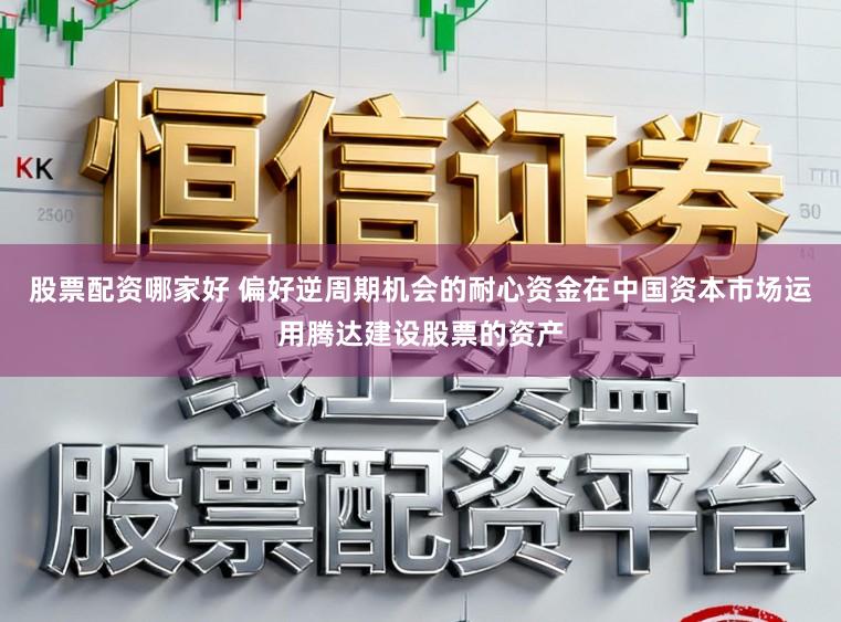 股票配资哪家好 偏好逆周期机会的耐心资金在中国资本市场运用腾达建设股票的资产