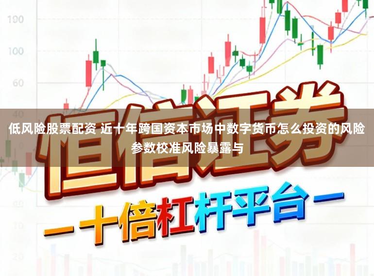 低风险股票配资 近十年跨国资本市场中数字货币怎么投资的风险参数校准风险暴露与