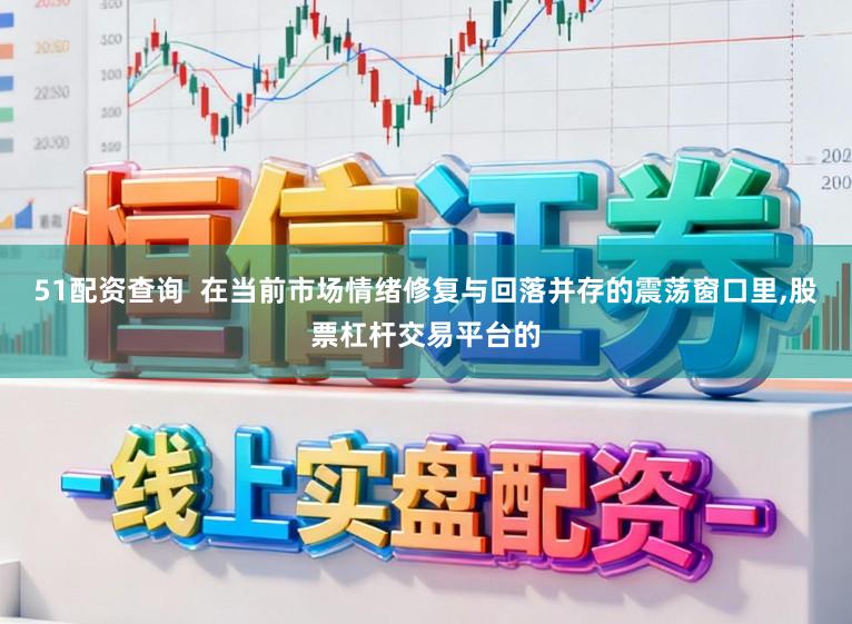 51配资查询  在当前市场情绪修复与回落并存的震荡窗口里,股票杠杆交易平台的