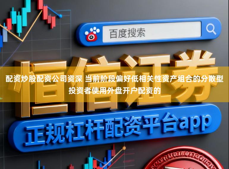 配资炒股配资公司资深 当前阶段偏好低相关性资产组合的分散型投资者使用外盘开户配资的
