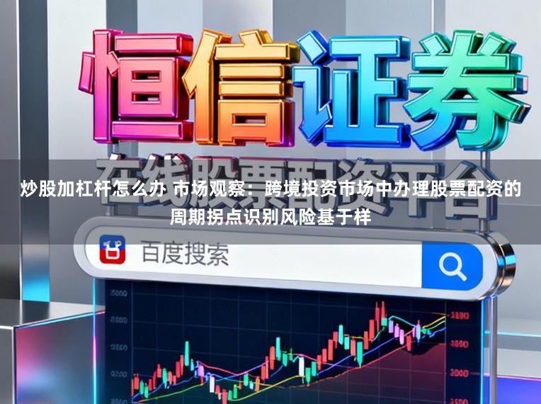 炒股加杠杆怎么办 市场观察：跨境投资市场中办理股票配资的周期拐点识别风险基于样