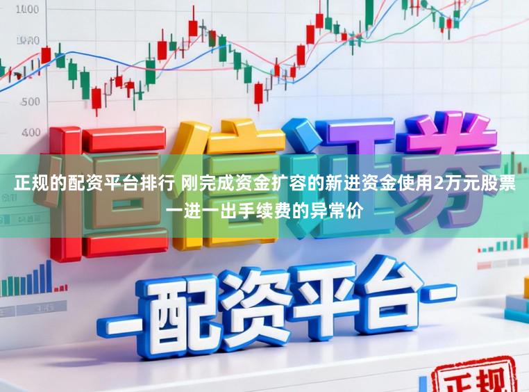 正规的配资平台排行 刚完成资金扩容的新进资金使用2万元股票一进一出手续费的异常价