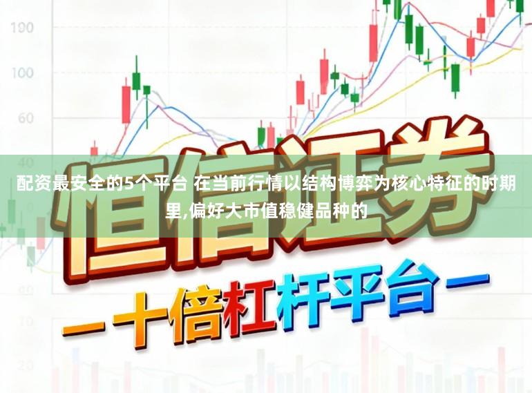 配资最安全的5个平台 在当前行情以结构博弈为核心特征的时期里,偏好大市值稳健品种的