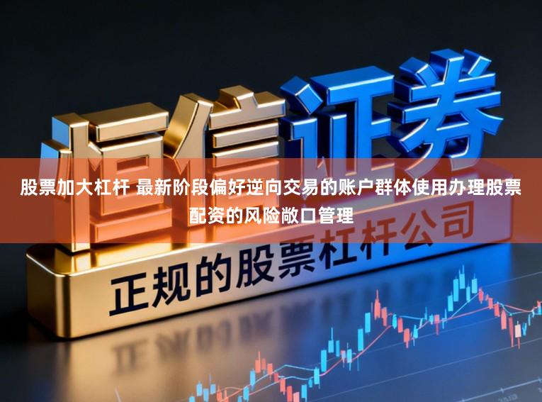 股票加大杠杆 最新阶段偏好逆向交易的账户群体使用办理股票配资的风险敞口管理