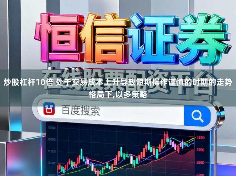 炒股杠杆10倍 处于交易成本上升导致短期操作谨慎的时期的走势格局下,以多策略