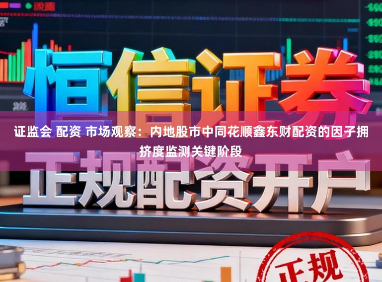 证监会 配资 市场观察：内地股市中同花顺鑫东财配资的因子拥挤度监测关键阶段
