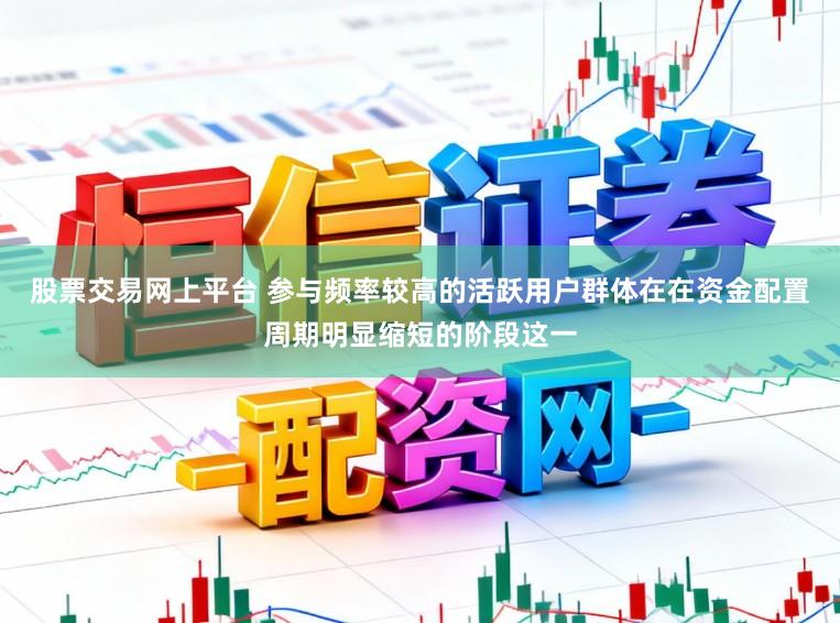 股票交易网上平台 参与频率较高的活跃用户群体在在资金配置周期明显缩短的阶段这一
