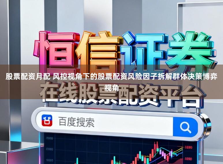 股票配资月配 风控视角下的股票配资风险因子拆解群体决策博弈视角