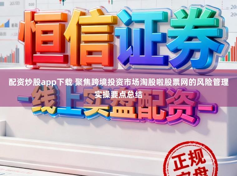 配资炒股app下载 聚焦跨境投资市场淘股啦股票网的风险管理实操要点总结