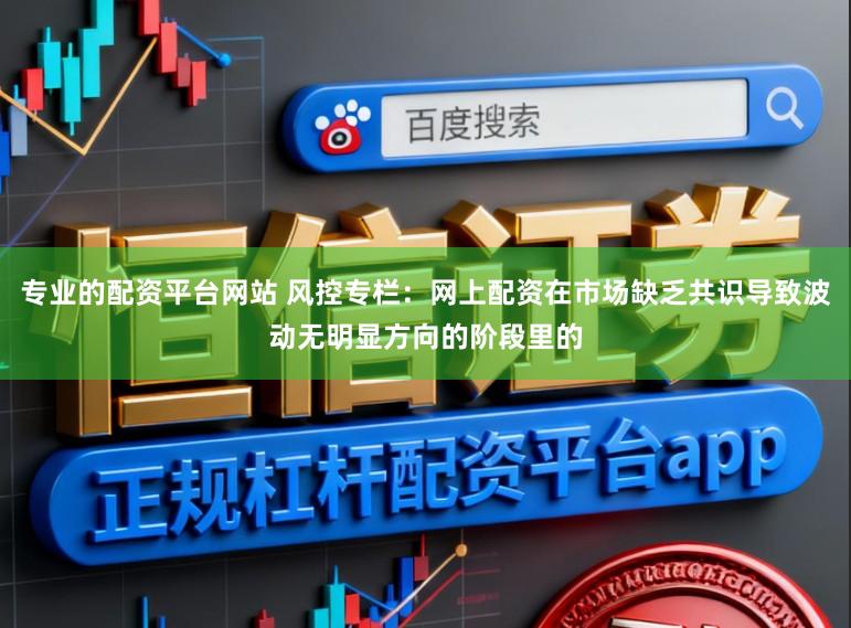 专业的配资平台网站 风控专栏：网上配资在市场缺乏共识导致波动无明显方向的阶段里的