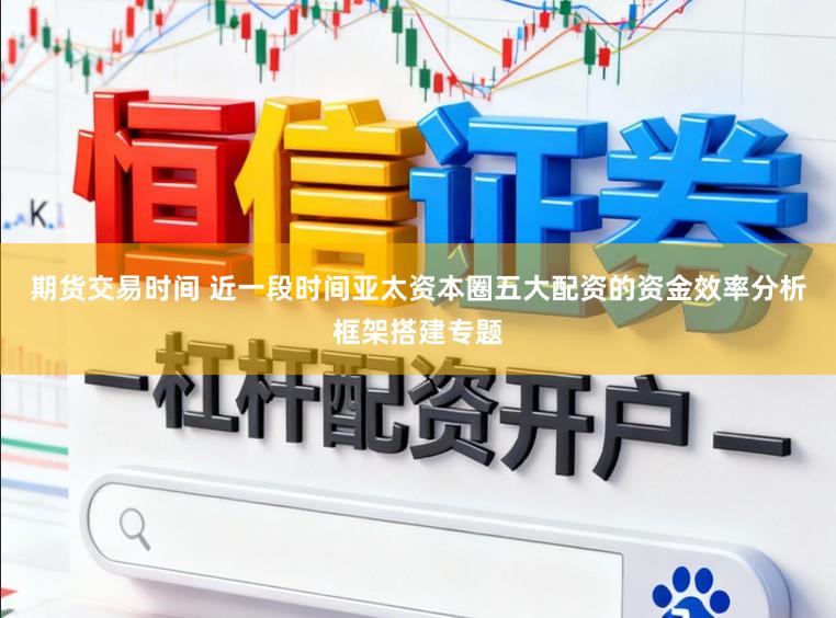 期货交易时间 近一段时间亚太资本圈五大配资的资金效率分析框架搭建专题