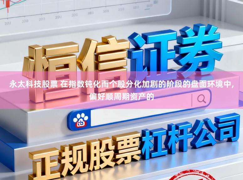 永太科技股票 在指数钝化而个股分化加剧的阶段的盘面环境中,偏好顺周期资产的