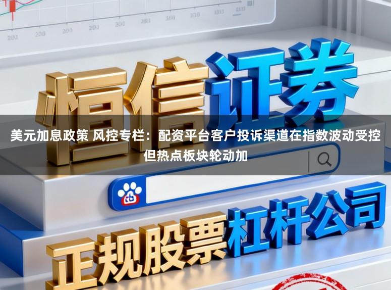 美元加息政策 风控专栏：配资平台客户投诉渠道在指数波动受控但热点板块轮动加
