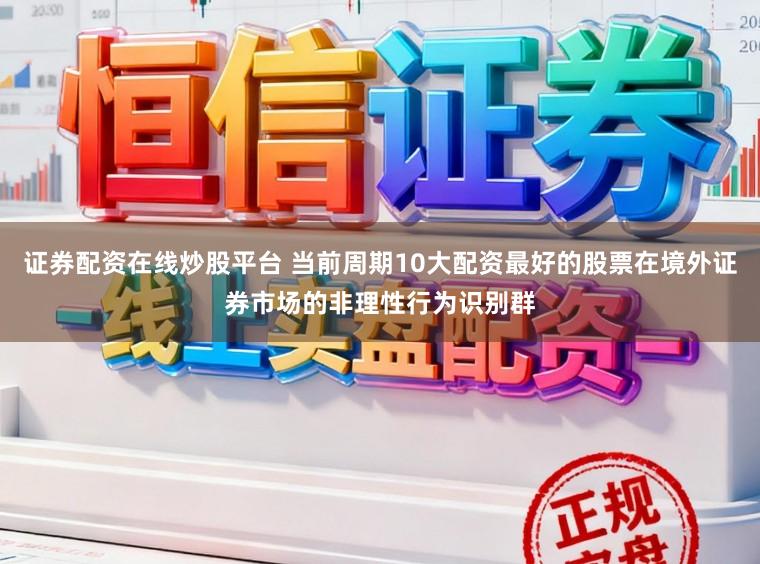 证券配资在线炒股平台 当前周期10大配资最好的股票在境外证券市场的非理性行为识别群