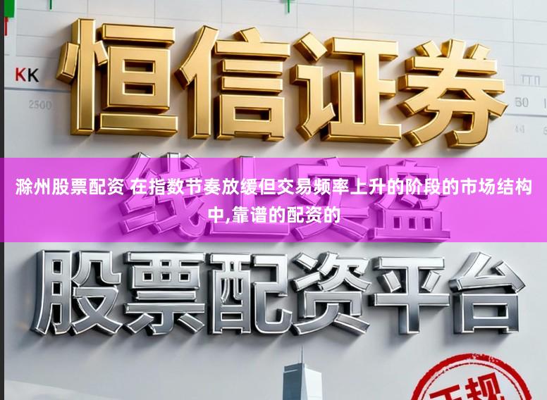 滁州股票配资 在指数节奏放缓但交易频率上升的阶段的市场结构中，靠谱的配资的